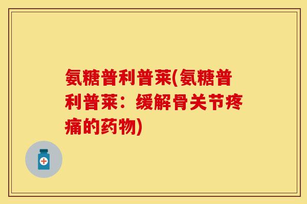氨糖普利普莱(氨糖普利普莱:缓解骨关节的) 氨糖普利普莱(氨糖普利普莱:缓解骨关节的)