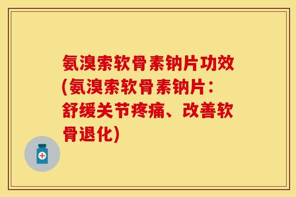 氨溴索软骨素钠片功效(氨溴索软骨素钠片：舒缓关节疼痛、改善软骨退化)
