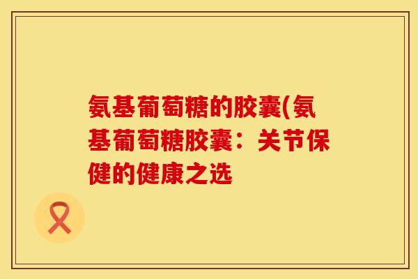 氨基葡萄糖的胶囊(氨基葡萄糖胶囊：关节保健的健康之选