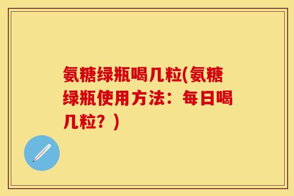 氨糖绿瓶喝几粒(氨糖绿瓶使用方法：每日喝几粒？)