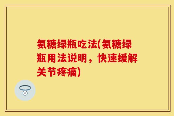 氨糖绿瓶吃法(氨糖绿瓶用法说明,快速缓解关节疼痛)