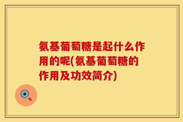氨基葡萄糖是起什么作用的呢(氨基葡萄糖的作用及功效简介)