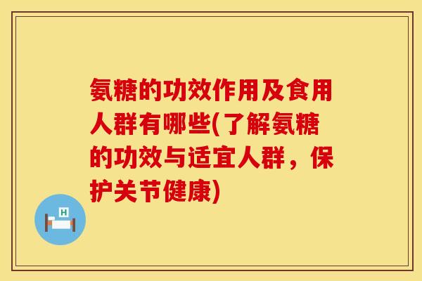 氨糖的功效作用及食用人群有哪些(了解氨糖的功效与适宜人群，保护关节健康)