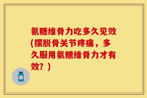 氨糖维骨力吃多久见效(摆脱骨关节疼痛，多久服用氨糖维骨力才有效？)