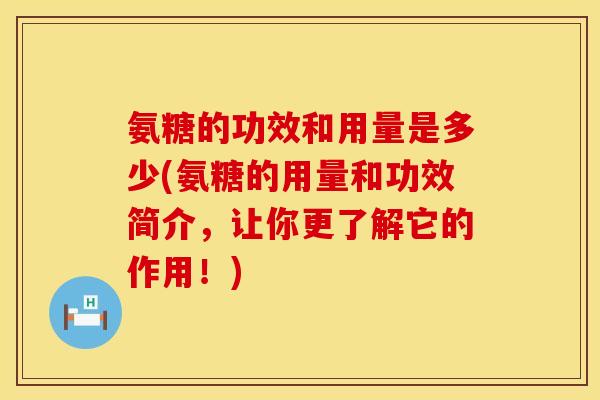 氨糖的功效和用量是多少(氨糖的用量和功效简介，让你更了解它的作用！)