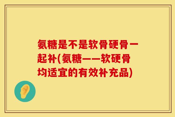 氨糖是不是软骨硬骨一起补(氨糖——软硬骨均适宜的有效补充品)