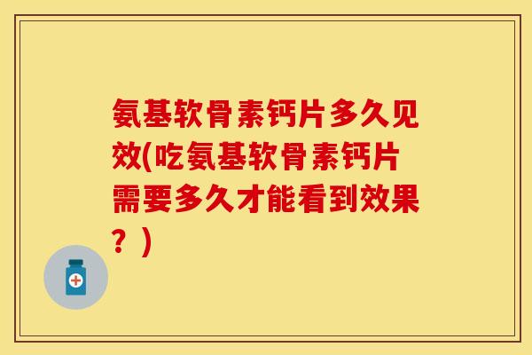 氨基软骨素钙片多久见效(吃氨基软骨素钙片需要多久才能看到效果？)