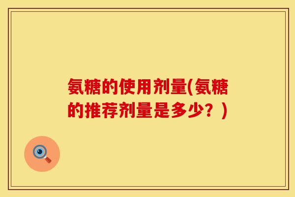 氨糖的使用剂量(氨糖的推荐剂量是多少？)