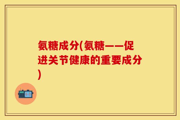 氨糖成分(氨糖——促进关节健康的重要成分)
