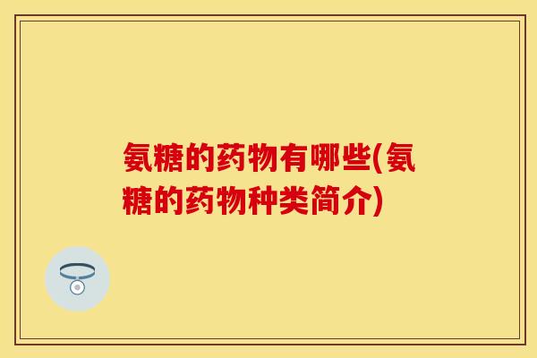 氨糖的药物有哪些(氨糖的药物种类简介)
