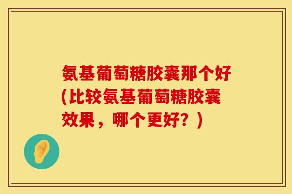 氨基葡萄糖胶囊那个好(比较氨基葡萄糖胶囊效果,哪个更好?) 氨基葡萄糖胶囊那个好(比较氨基葡萄糖胶囊效果,哪个更好?)