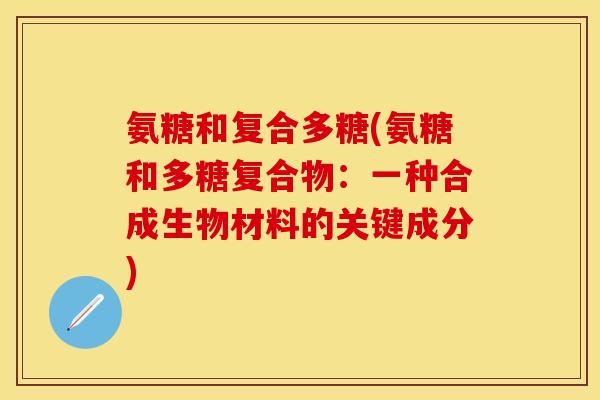 氨糖和复合多糖(氨糖和多糖复合物：一种合成生物材料的关键成分)