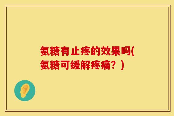 氨糖有止疼的效果吗(氨糖可缓解疼痛？)