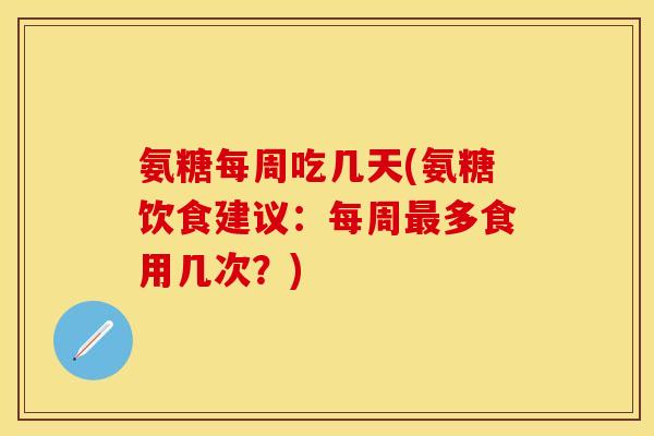 氨糖每周吃几天(氨糖饮食建议：每周最多食用几次？)