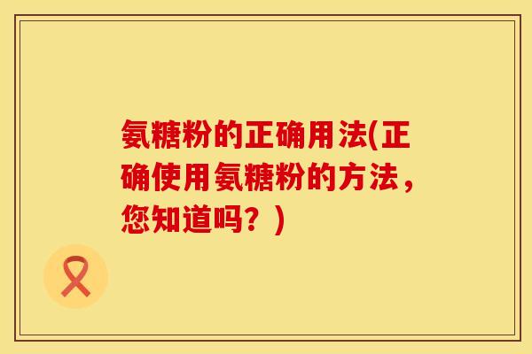 氨糖粉的正确用法(正确使用氨糖粉的方法，您知道吗？)