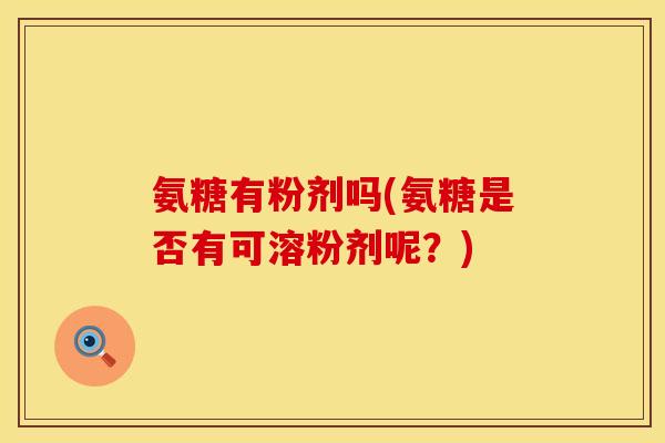 氨糖有粉剂吗(氨糖是否有可溶粉剂呢？)