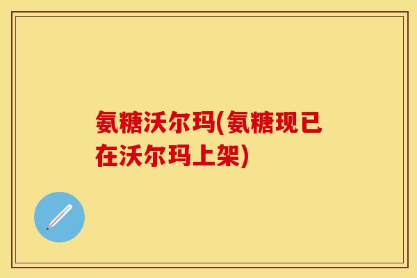 氨糖沃尔玛(氨糖现已在沃尔玛上架)