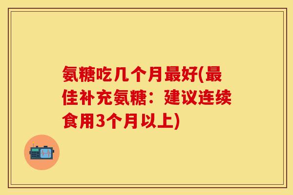 氨糖吃几个月最好(最佳补充氨糖：建议连续食用3个月以上)