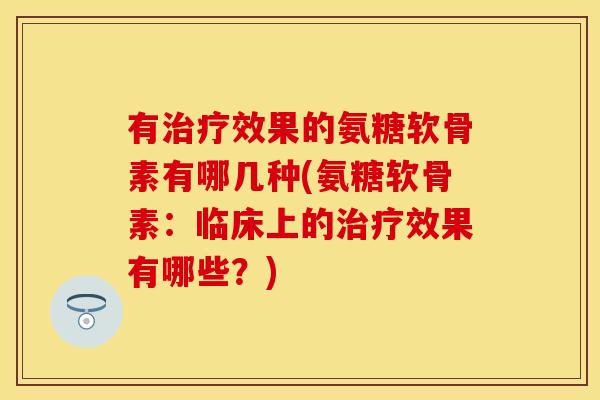 有效果的氨糖软骨素有哪几种(氨糖软骨素:临床上的效果有哪些?) 有效果的氨糖软骨素有哪几种(氨糖软骨素:临床上的效果有哪些?)