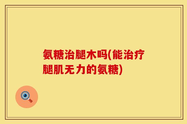 氨糖治腿木吗(能治疗腿肌无力的氨糖)