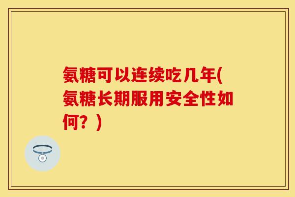 氨糖可以连续吃几年(氨糖长期服用安全性如何？)