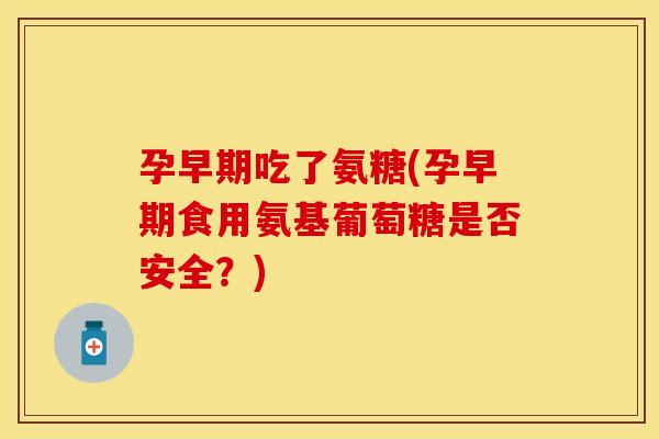 孕早期吃了氨糖(孕早期食用氨基葡萄糖是否安全?) 孕早期吃了氨糖(孕早期食用氨基葡萄糖是否安全?)