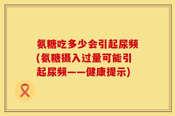 氨糖吃多少会引起尿频(氨糖摄入过量可能引起尿频——健康提示)