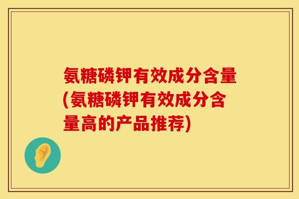 氨糖磷钾有效成分含量(氨糖磷钾有效成分含量高的产品推荐)