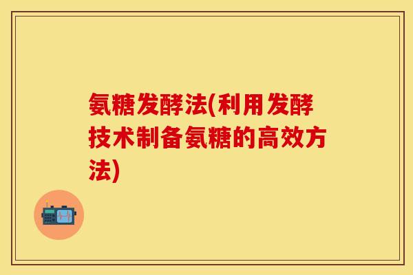 氨糖发酵法(利用发酵技术制备氨糖的高效方法)