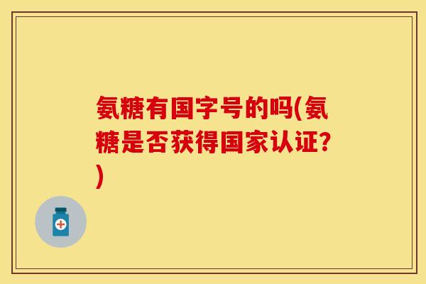 氨糖有国字号的吗(氨糖是否获得国家认证？)