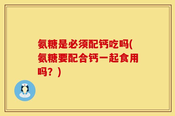 氨糖是必须配钙吃吗(氨糖要配合钙一起食用吗？)