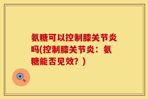 氨糖可以控制膝吗(控制膝:氨糖能否见效?) 氨糖可以控制膝吗(控制膝:氨糖能否见效?)