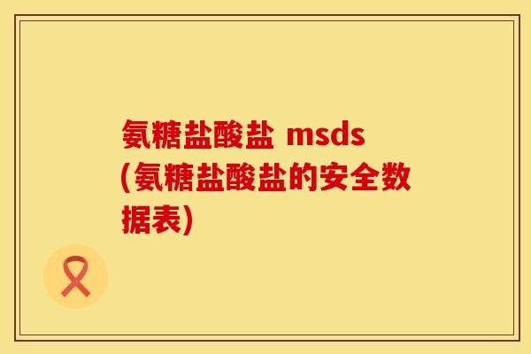 氨糖盐酸盐 msds(氨糖盐酸盐的安全数据表)
