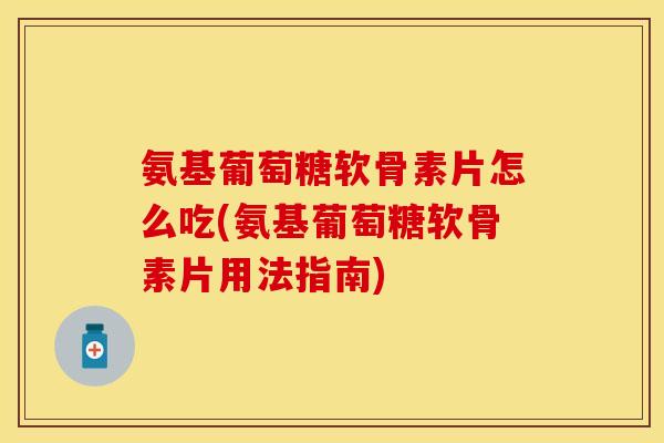 氨基葡萄糖软骨素片怎么吃(氨基葡萄糖软骨素片用法指南)