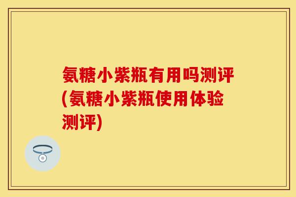 氨糖小紫瓶有用吗测评(氨糖小紫瓶使用体验测评)