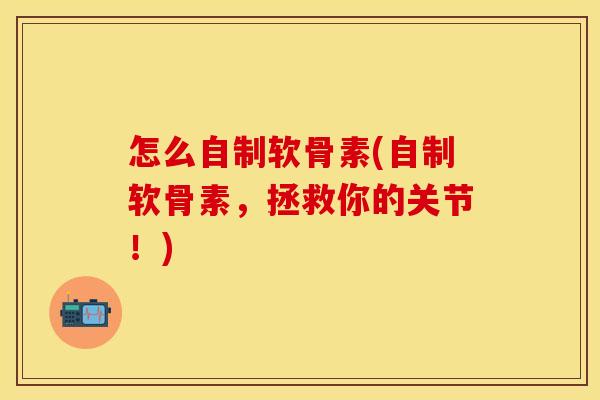 怎么自制软骨素(自制软骨素，拯救你的关节！)
