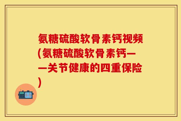 氨糖硫酸软骨素钙视频(氨糖硫酸软骨素钙——关节健康的四重保险)
