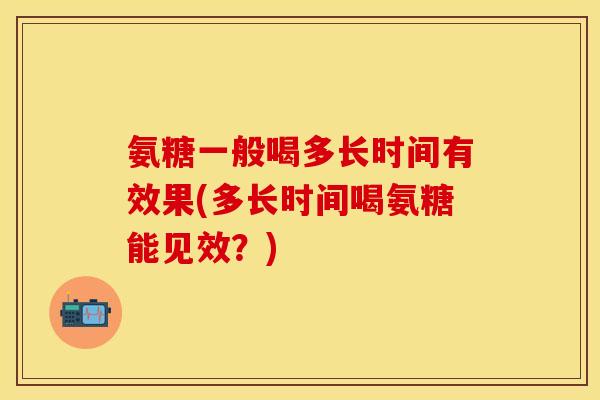 氨糖一般喝多长时间有效果(多长时间喝氨糖能见效？)