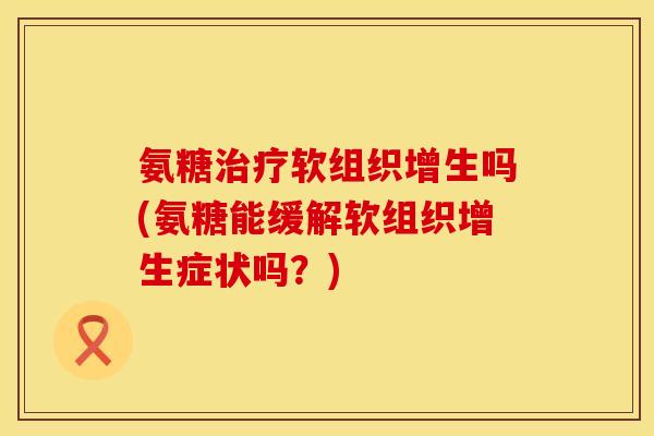 氨糖治疗软组织增生吗(氨糖能缓解软组织增生症状吗？)