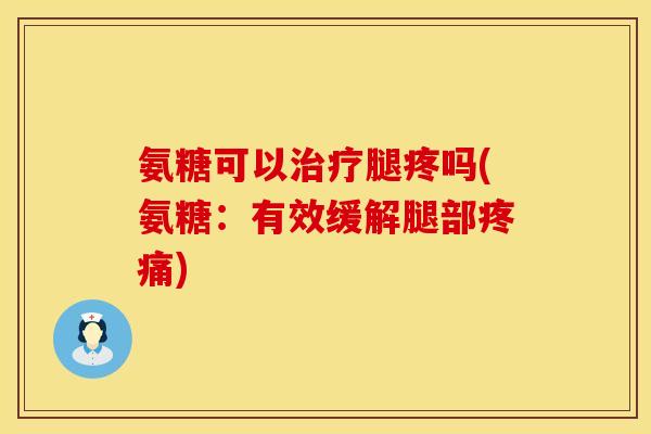 氨糖可以治疗腿疼吗(氨糖：有效缓解腿部疼痛)