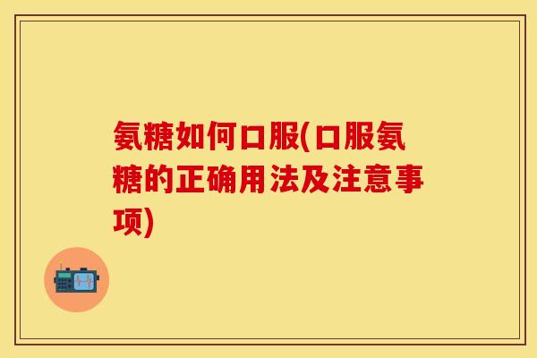 氨糖如何口服(口服氨糖的正确用法及注意事项) 氨糖如何口服(口服氨糖的正确用法及注意事项)