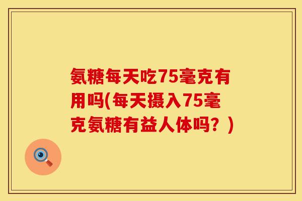 氨糖每天吃75毫克有用吗(每天摄入75毫克氨糖有益人体吗?)