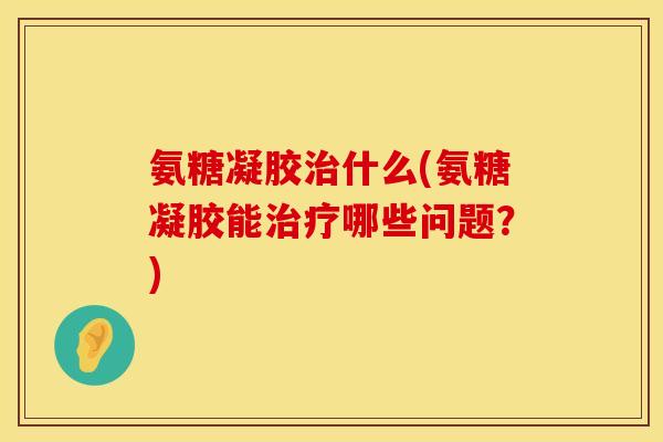 氨糖凝胶治什么(氨糖凝胶能治疗哪些问题？)