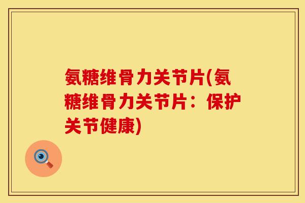 氨糖维骨力关节片(氨糖维骨力关节片：保护关节健康)