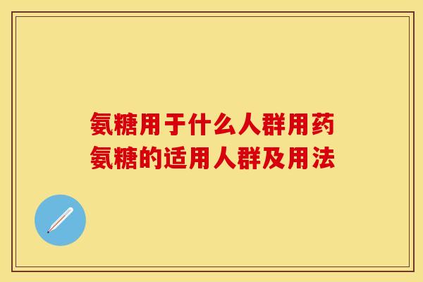 氨糖用于什么人群用药氨糖的适用人群及用法