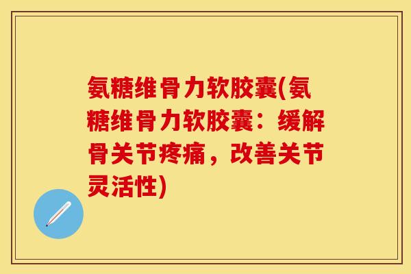 氨糖维骨力软胶囊(氨糖维骨力软胶囊:缓解骨关节疼痛,改善关节灵活性)