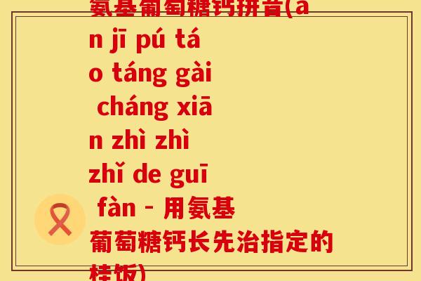 氨基葡萄糖钙拼音(ān jī pú táo táng gài cháng xiān zhì zhì zhǐ de guī fàn - 用氨基葡萄糖钙长先治指定的桂饭)