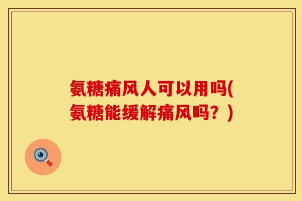 氨糖痛风人可以用吗(氨糖能缓解痛风吗？)