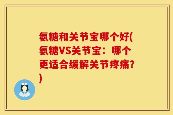 氨糖和关节宝哪个好(氨糖VS关节宝：哪个更适合缓解关节疼痛？)