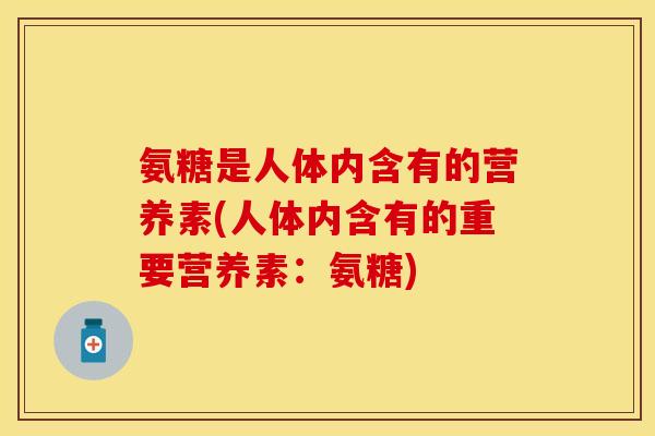 氨糖是人体内含有的营养素(人体内含有的重要营养素:氨糖) 氨糖是人体内含有的营养素(人体内含有的重要营养素:氨糖)